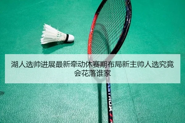 湖人选帅进展最新牵动休赛期布局新主帅人选究竟会花落谁家
