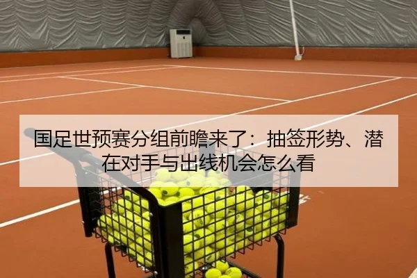 国足世预赛分组前瞻来了：抽签形势、潜在对手与出线机会怎么看（huatihui）