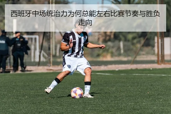 西班牙中场统治力为何总能左右比赛节奏与胜负走向 - huatihui